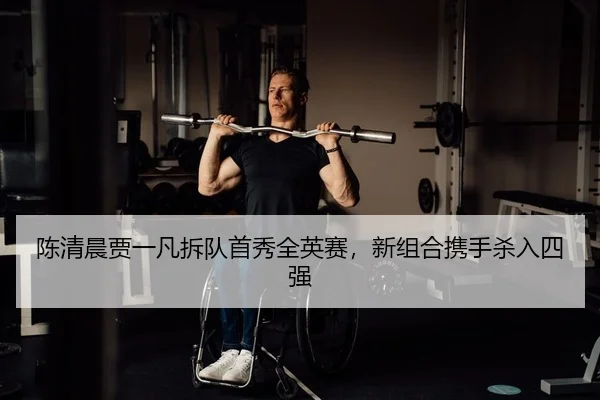 陈清晨贾一凡拆队首秀全英赛，新组合携手杀入四强