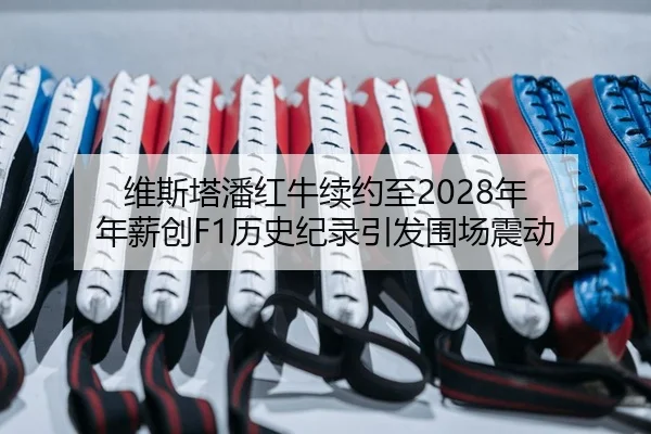 维斯塔潘红牛续约至2028年 年薪创F1历史纪录引发围场震动