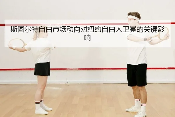 斯图尔特自由市场动向对纽约自由人卫冕的关键影响